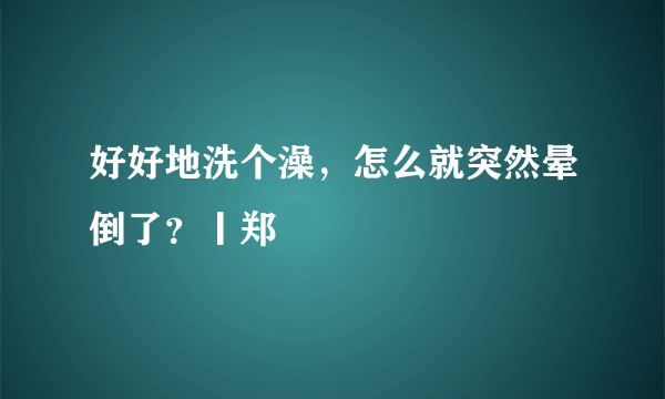 好好地洗个澡，怎么就突然晕倒了？丨郑堃