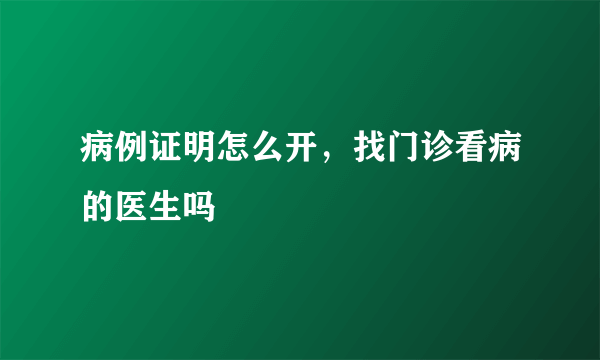 病例证明怎么开，找门诊看病的医生吗