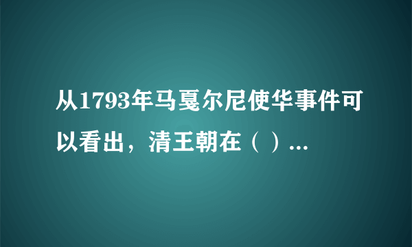 从1793年马戛尔尼使华事件可以看出，清王朝在（）皇帝在位时期已开始走向衰落。