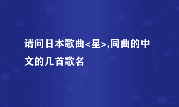 请问日本歌曲<星>,同曲的中文的几首歌名