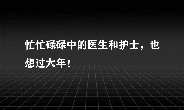 忙忙碌碌中的医生和护士，也想过大年！