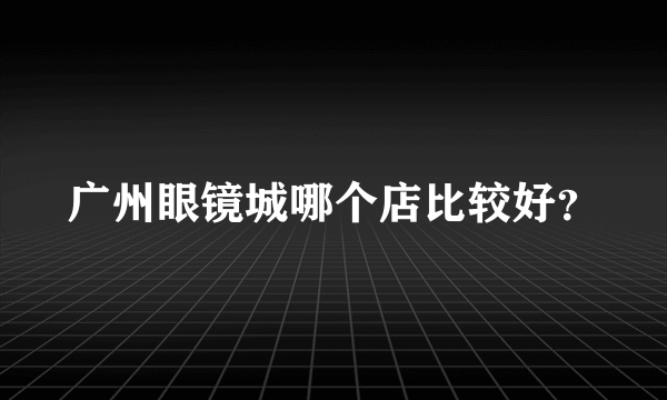 广州眼镜城哪个店比较好？