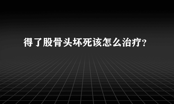 得了股骨头坏死该怎么治疗？