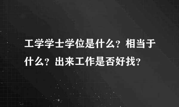 工学学士学位是什么？相当于什么？出来工作是否好找？