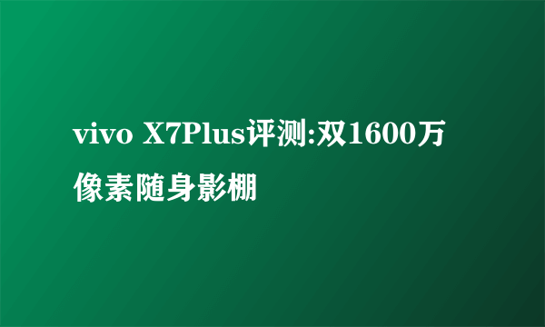 vivo X7Plus评测:双1600万像素随身影棚