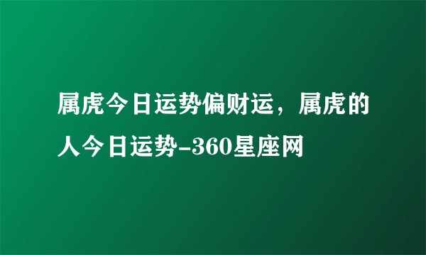 属虎今日运势偏财运，属虎的人今日运势-360星座网