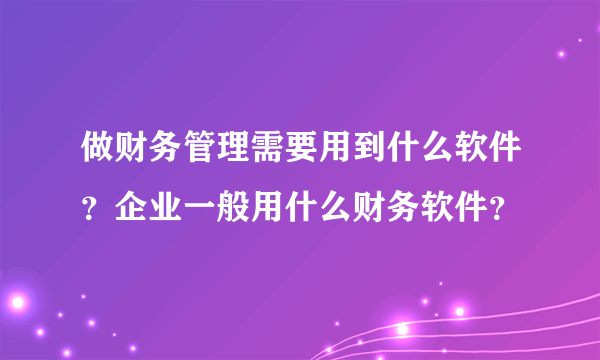 做财务管理需要用到什么软件？企业一般用什么财务软件？