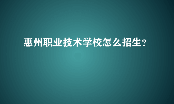 惠州职业技术学校怎么招生？