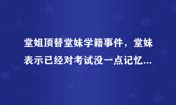 堂姐顶替堂妹学籍事件，堂妹表示已经对考试没一点记忆，你们有哪些难忘的考试经历和记忆？