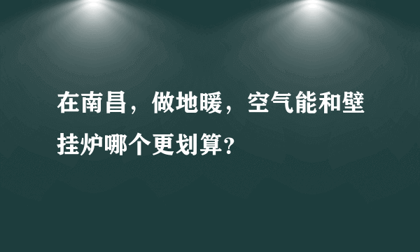 在南昌，做地暖，空气能和壁挂炉哪个更划算？