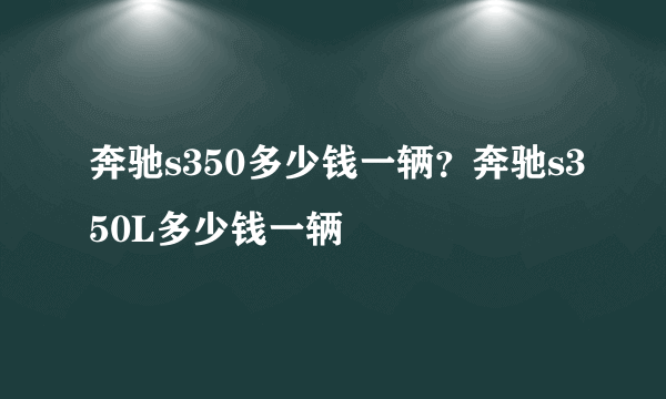 奔驰s350多少钱一辆？奔驰s350L多少钱一辆