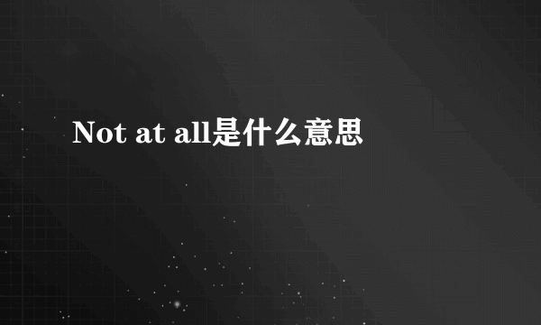 Not at all是什么意思