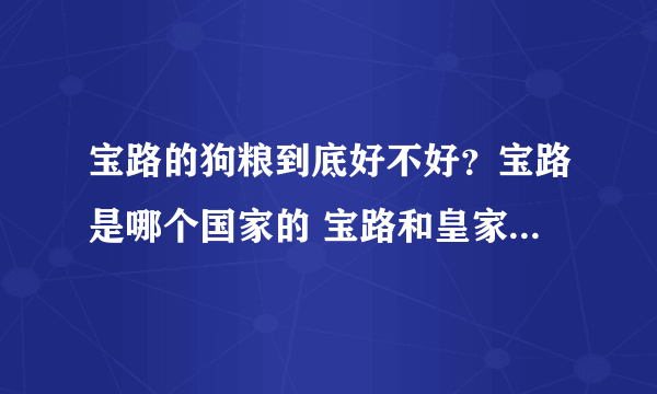 宝路的狗粮到底好不好？宝路是哪个国家的 宝路和皇家狗粮哪个好？