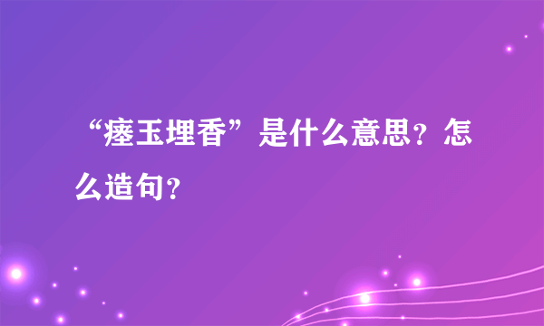 “瘗玉埋香”是什么意思？怎么造句？