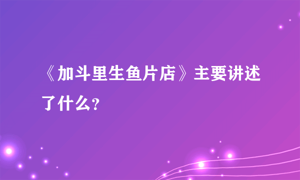 《加斗里生鱼片店》主要讲述了什么？