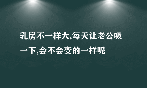 乳房不一样大,每天让老公吸一下,会不会变的一样呢