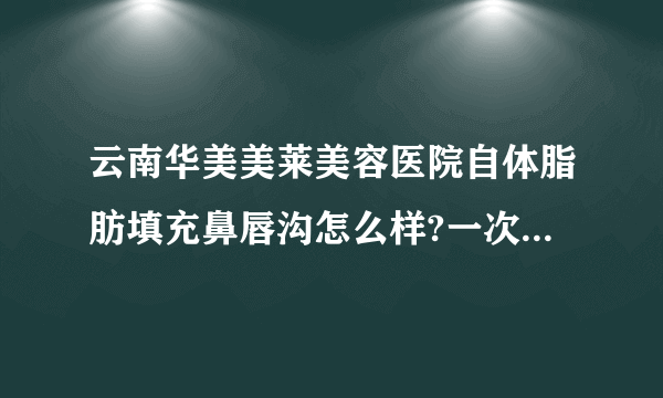 云南华美美莱美容医院自体脂肪填充鼻唇沟怎么样?一次要多少费用