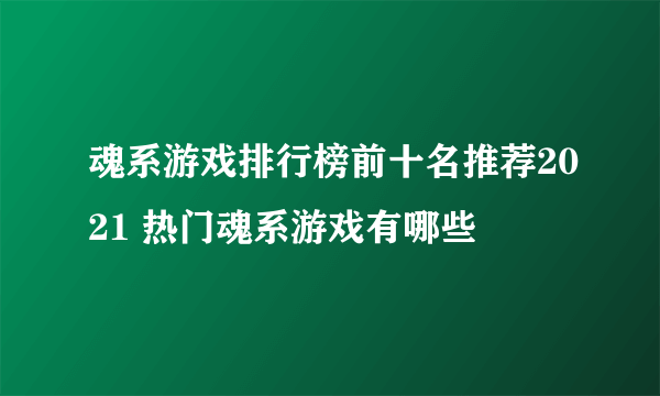 魂系游戏排行榜前十名推荐2021 热门魂系游戏有哪些