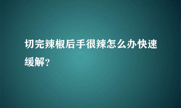 切完辣椒后手很辣怎么办快速缓解？