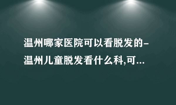 温州哪家医院可以看脱发的-温州儿童脱发看什么科,可以做什么检查