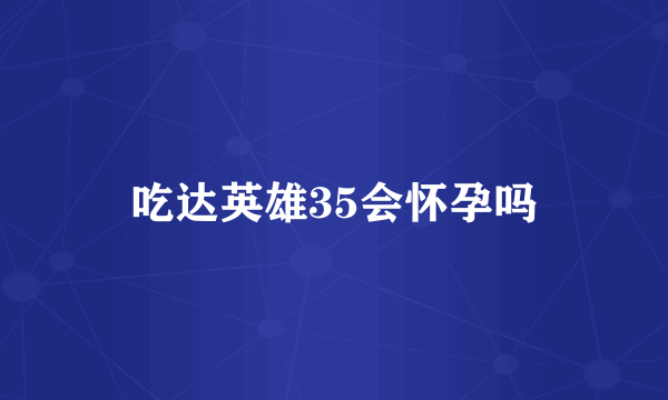 吃达英雄35会怀孕吗