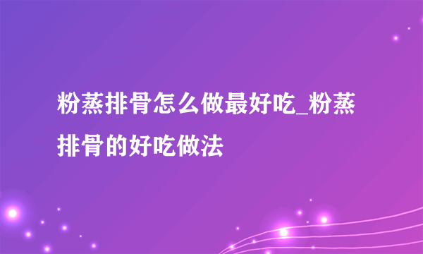 粉蒸排骨怎么做最好吃_粉蒸排骨的好吃做法