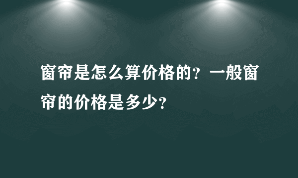 窗帘是怎么算价格的？一般窗帘的价格是多少？