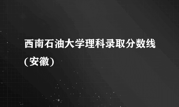 西南石油大学理科录取分数线(安徽)