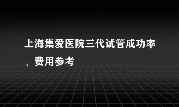 上海集爱医院三代试管成功率、费用参考