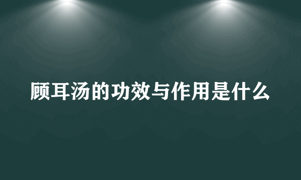 顾耳汤的功效与作用是什么