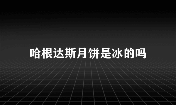 哈根达斯月饼是冰的吗