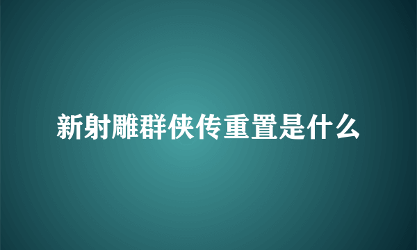 新射雕群侠传重置是什么