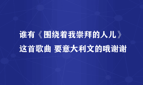 谁有《围绕着我崇拜的人儿》这首歌曲 要意大利文的哦谢谢