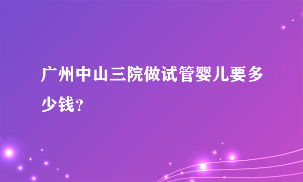 广州中山三院做试管婴儿要多少钱？