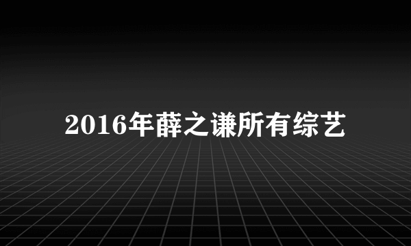 2016年薛之谦所有综艺