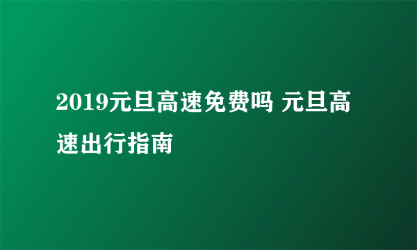 2019元旦高速免费吗 元旦高速出行指南