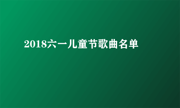 2018六一儿童节歌曲名单