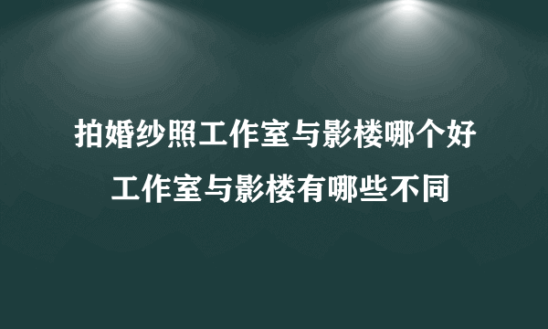 拍婚纱照工作室与影楼哪个好    工作室与影楼有哪些不同