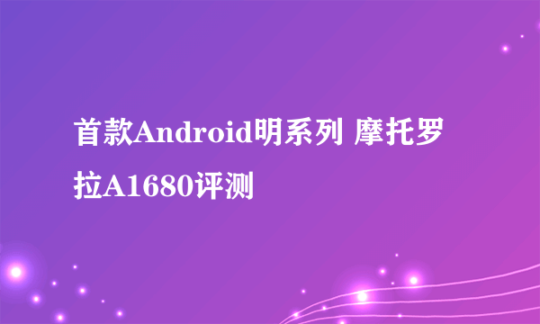 首款Android明系列 摩托罗拉A1680评测