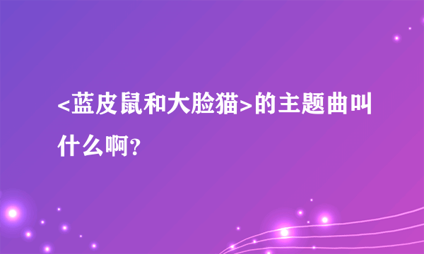 <蓝皮鼠和大脸猫>的主题曲叫什么啊？