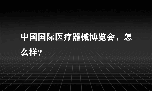 中国国际医疗器械博览会，怎么样？