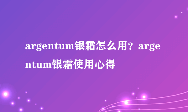 argentum银霜怎么用？argentum银霜使用心得