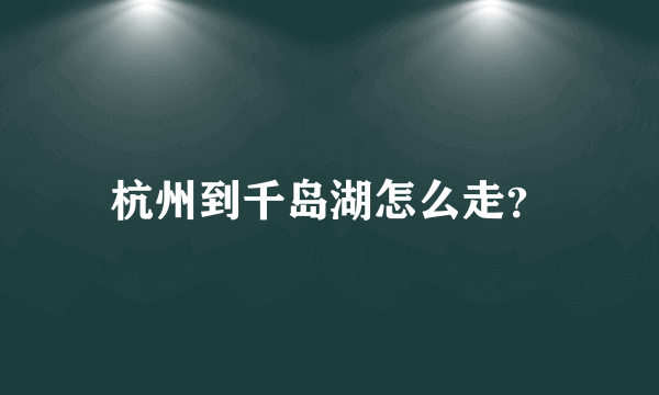 杭州到千岛湖怎么走？