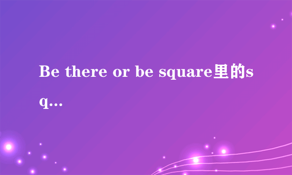 Be there or be square里的square是什么意思？