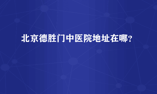 北京德胜门中医院地址在哪？