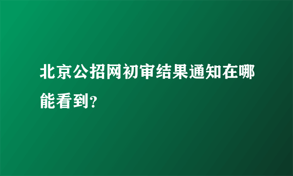 北京公招网初审结果通知在哪能看到？