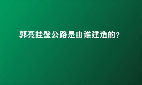 郭亮挂壁公路是由谁建造的？