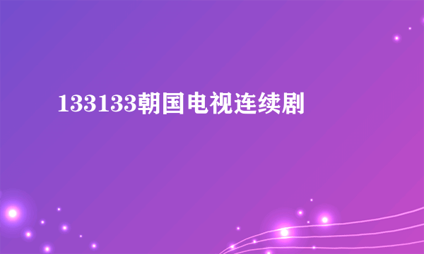 133133朝国电视连续剧