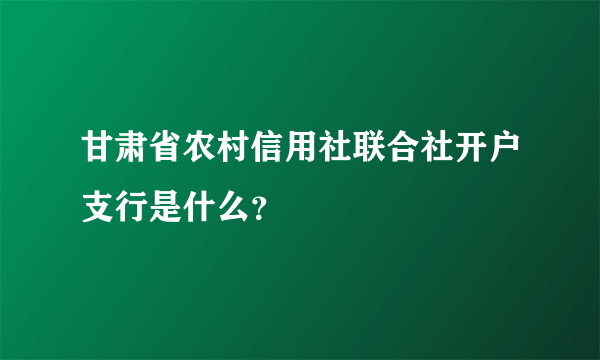 甘肃省农村信用社联合社开户支行是什么？