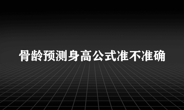 骨龄预测身高公式准不准确